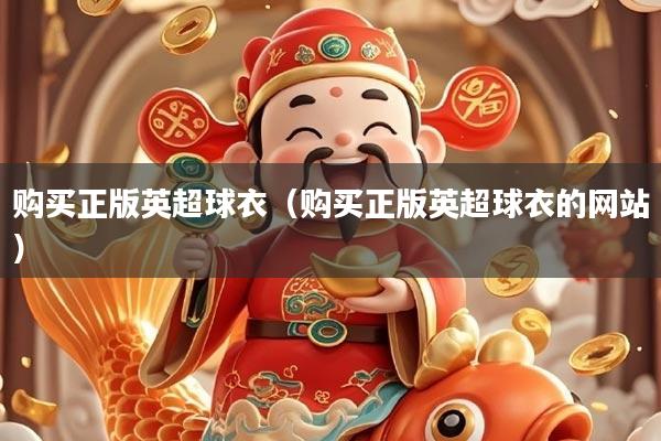 购买正版英超球衣（购买正版英超球衣的网站）