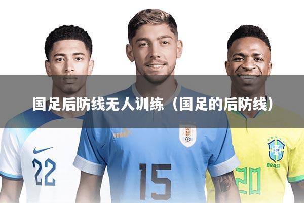 国足后防线无人训练（国足的后防线）