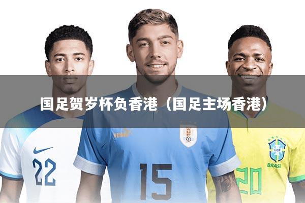 国足贺岁杯负香港（国足主场香港）