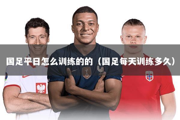 国足平日怎么训练的的（国足每天训练多久）
